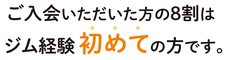 ご入会いただいた方の8割はジム経験初めての方です。