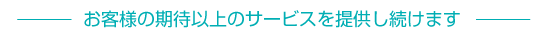 お客様の期待以上のサービスを提供し続けます