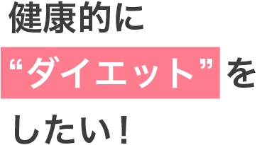 健康的に
ダイエットをしたい！